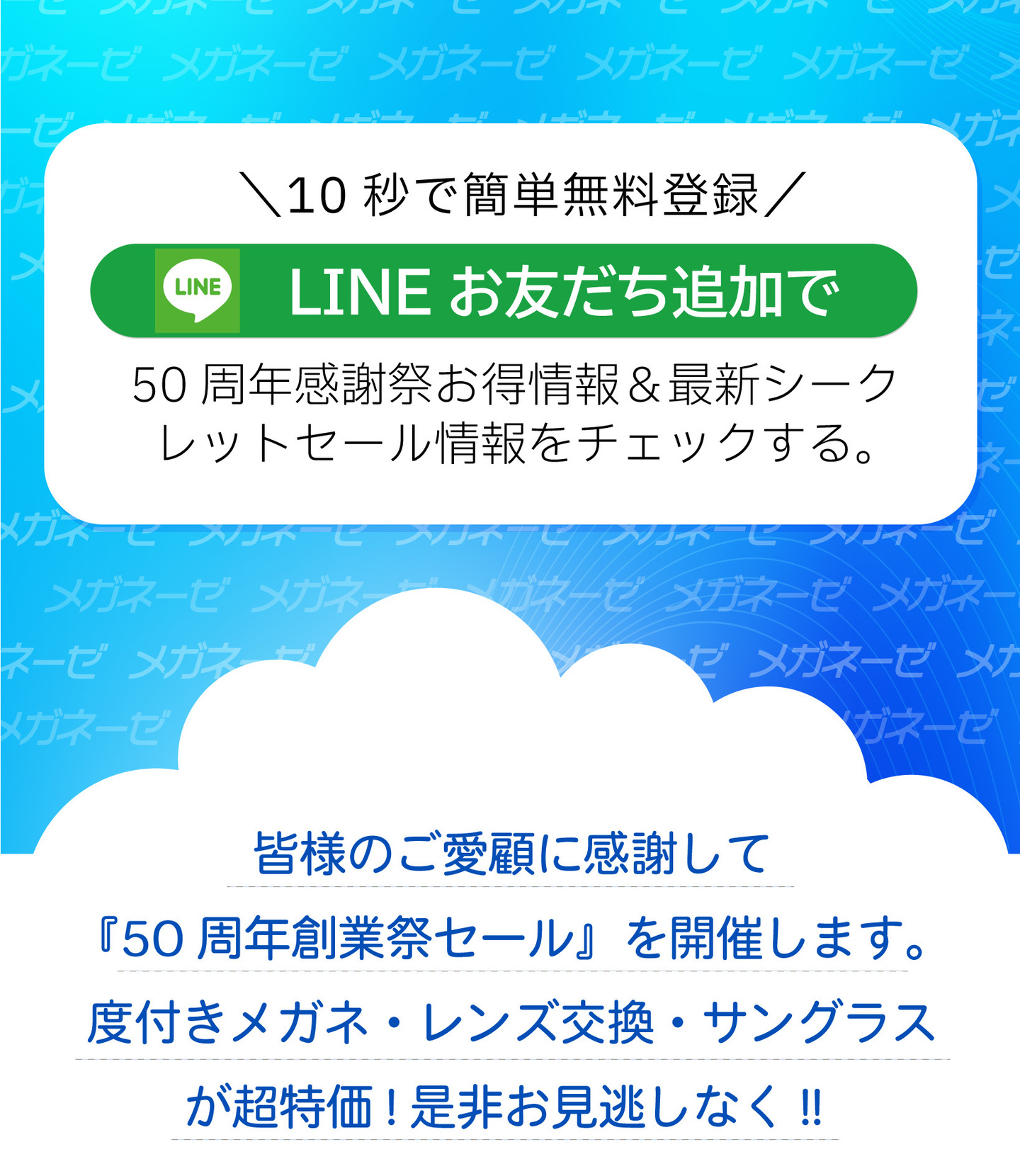 メガネーゼの「50周年創業祭セール」案内と公式LINEお友だち追加の誘導画像。10秒で簡単無料登録できる公式LINEでお得情報や最新シークレットセール情報をチェック。皆様のご愛顧に感謝して、度付きメガネ・レンズ交換・サングラスを超特価で提供する夏のクリアランスセール広告。